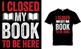 i closed my book to be here. book t shirt design.book design. read design. reading t shirt design. cat design. dog design. coffee design. vector