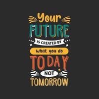 Your future is created what you do today not tomorrow typography design, new awesome inspirational motivational trendy minimal creative typography design vector