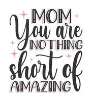 mom you are nothing short of amazing t shirt design. mom svg t shirt design. vector