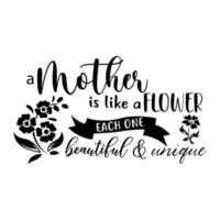 Mother is like a flower each one beautiful and unique, Mother's day shirt print template,  typography design for mom mommy mama daughter grandma girl women aunt mom life child best mom adorable shirt vector