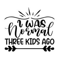I was normal three kids ago, Mother's day shirt print template,  typography design for mom mommy mama daughter grandma girl women aunt mom life child best mom adorable shirt vector