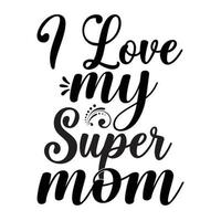 I love my super mom, Mother's day shirt print template,  typography design for mom mommy mama daughter grandma girl women aunt mom life child best mom adorable shirt vector