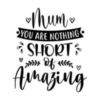 mum you are nothing short of amazing, Mother's day shirt print template,  typography design for mom mommy mama daughter grandma girl women aunt mom life child best mom adorable shirt vector