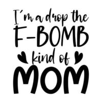 I'm a drop the F-Bomb kind of mom, Mother's day shirt print template,  typography design for mom mommy mama daughter grandma girl women aunt mom life child best mom adorable shirt vector