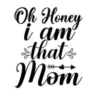 oh honey i am that mom, Mother's day shirt print template,  typography design for mom mommy mama daughter grandma girl women aunt mom life child best mom adorable shirt vector