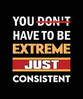 YOU DON'T HAVE TO BE EXTREME JUST CONSISTENT. T-SHIRT DESIGN. PRINT TEMPLATE. TYPOGRAPHY VECTOR ILLUSTRATION.