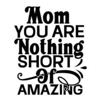 mom you are nothing short amazing, Mother's day t shirt print template,  typography design for mom mommy mama daughter grandma girl women aunt mom life child best mom adorable shirt vector