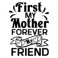 first my mother forever my friend, Mother's day t shirt print template,  typography design for mom mommy mama daughter grandma girl women aunt mom life child best mom adorable shirt vector