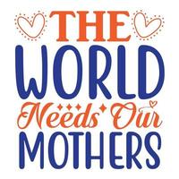 The world needs our mothers, Mother's day t shirt print template,  typography design for mom mommy mama daughter grandma girl women aunt mom life child best mom adorable shirt vector