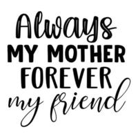 Always my mother forever my friend, Mother's day shirt print template,  typography design for mom mommy mama daughter grandma girl women aunt mom life child best mom adorable shirt vector