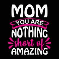 Mom you are nothing short of amazing, Mother's day shirt print template,  typography design for mom mommy mama daughter grandma girl women aunt mom life child best mom adorable shirt vector