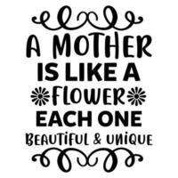 a mother is like a flower each one beautiful unique, Mother's day shirt print template,  typography design for mom mommy mama daughter grandma girl women aunt mom life child best mom adorable shirt vector