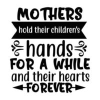 mothers hold their children's hands for a while and their hearts forever, Mother's day shirt print template,  typography design for mom mommy mama daughter grandma girl women aunt mom life child best vector