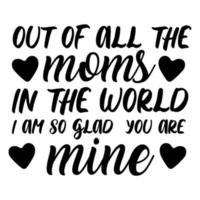 Out of all the moms in the world i am so glad you are mine, Mother's day shirt print template,  typography design for mom mommy mama daughter grandma girl women aunt mom life child best mom adorable s vector