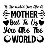 To the world you are a mother but to us you are the world, Mother's day shirt print template,  typography design for mom mommy mama daughter grandma girl women aunt mom life child best mom adorable sh vector
