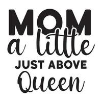 Mom a little just above queen, Mother's day shirt print template,  typography design for mom mommy mama daughter grandma girl women aunt mom life child best mom adorable shirt vector