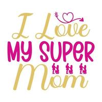 I love my super mom, Mother's day t shirt print template,  typography design for mom mommy mama daughter grandma girl women aunt mom life child best mom adorable shirt vector