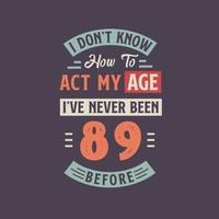 I dont't know how to act my Age,  I've never been 89 Before. 89th birthday tshirt design. vector