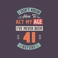 I dont't know how to act my Age,  I've never been 41 Before. 41st birthday tshirt design. vector