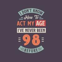 I dont't know how to act my Age,  I've never been 98 Before. 98th birthday tshirt design. vector