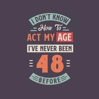 I dont't know how to act my Age,  I've never been 48 Before. 48th birthday tshirt design. vector