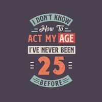 I dont't know how to act my Age,  I've never been 25 Before. 25th birthday tshirt design. vector