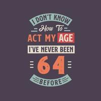 I dont't know how to act my Age,  I've never been 64 Before. 64th birthday tshirt design. vector