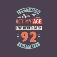 I dont't know how to act my Age,  I've never been 92 Before. 92nd birthday tshirt design. vector