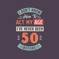 I dont't know how to act my Age,  I've never been 50 Before. 50th birthday tshirt design. vector