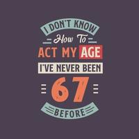 I dont't know how to act my Age,  I've never been 67 Before. 67th birthday tshirt design. vector