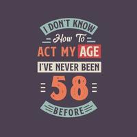 I dont't know how to act my Age,  I've never been 58 Before. 58th birthday tshirt design. vector