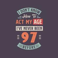 I dont't know how to act my Age,  I've never been 97 Before. 97th birthday tshirt design. vector