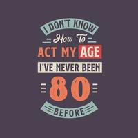 I dont't know how to act my Age,  I've never been 80 Before. 80th birthday tshirt design. vector