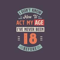 yo no saber cómo a Actuar mi edad, he Nunca estado 18 antes. 18 cumpleaños camiseta diseño. vector