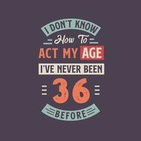 I dont't know how to act my Age,  I've never been 36 Before. 36th birthday tshirt design. vector