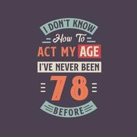 I dont't know how to act my Age,  I've never been 78 Before. 78th birthday tshirt design. vector