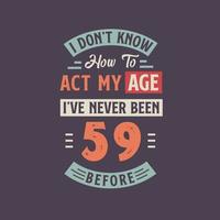 I dont't know how to act my Age,  I've never been 59 Before. 59th birthday tshirt design. vector