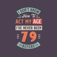 I dont't know how to act my Age,  I've never been 79 Before. 79th birthday tshirt design. vector