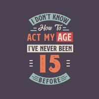 yo no saber cómo a Actuar mi edad, he Nunca estado 15 antes. 15 cumpleaños camiseta diseño. vector
