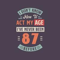 I dont't know how to act my Age,  I've never been 87 Before. 87th birthday tshirt design. vector