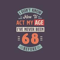 I dont't know how to act my Age,  I've never been 68 Before. 68th birthday tshirt design. vector