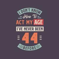 I dont't know how to act my Age,  I've never been 44 Before. 44th birthday tshirt design. vector