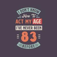 I dont't know how to act my Age,  I've never been 83 Before. 83rd birthday tshirt design. vector