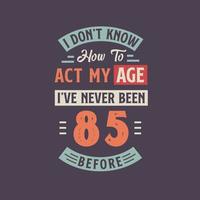 I dont't know how to act my Age,  I've never been 85 Before. 85th birthday tshirt design. vector