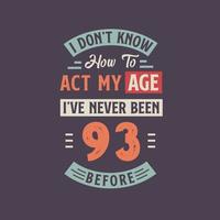 I dont't know how to act my Age,  I've never been 93 Before. 93rd birthday tshirt design. vector