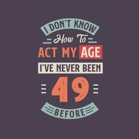 I dont't know how to act my Age,  I've never been 49 Before. 49th birthday tshirt design. vector