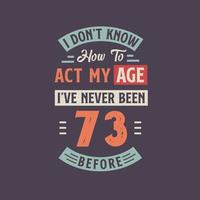 I dont't know how to act my Age,  I've never been 73 Before. 73rd birthday tshirt design. vector