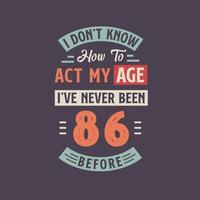 I dont't know how to act my Age,  I've never been 86 Before. 86th birthday tshirt design. vector