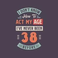 yo no saber cómo a Actuar mi edad, he Nunca estado 38 antes. 38º cumpleaños camiseta diseño. vector