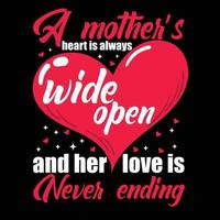 A mother's heart is always wide open and her love is never ending, Mother's day t shirt print template,  typography design for mom mommy mama daughter grandma girl women aunt mom life child best mom s vector